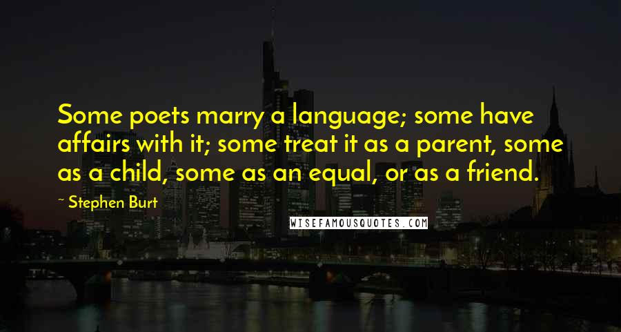 Stephen Burt Quotes: Some poets marry a language; some have affairs with it; some treat it as a parent, some as a child, some as an equal, or as a friend.