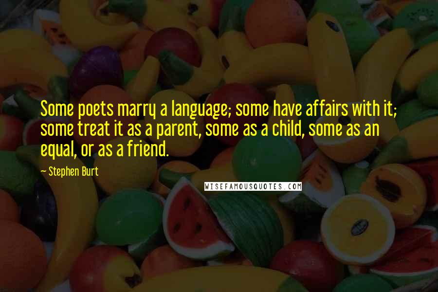 Stephen Burt Quotes: Some poets marry a language; some have affairs with it; some treat it as a parent, some as a child, some as an equal, or as a friend.