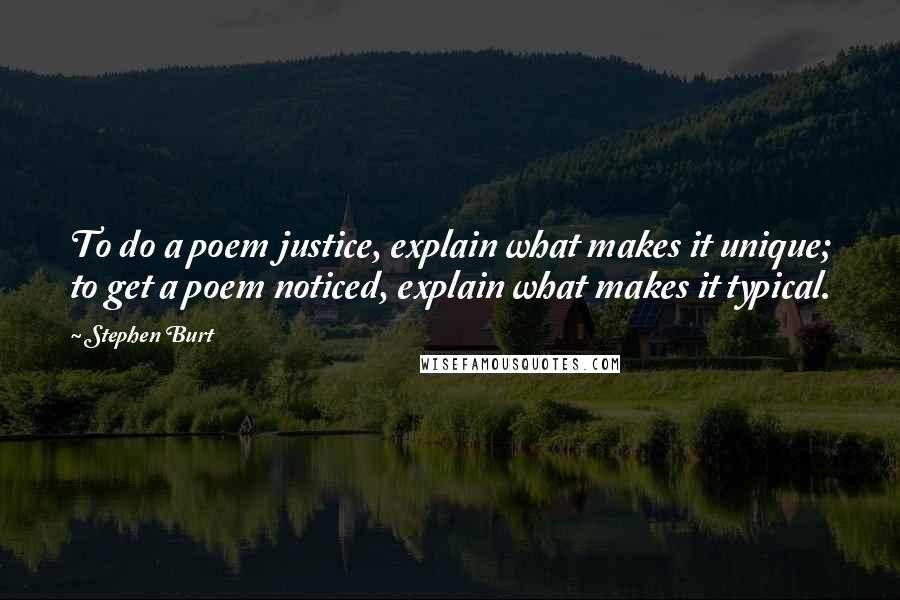 Stephen Burt Quotes: To do a poem justice, explain what makes it unique; to get a poem noticed, explain what makes it typical.