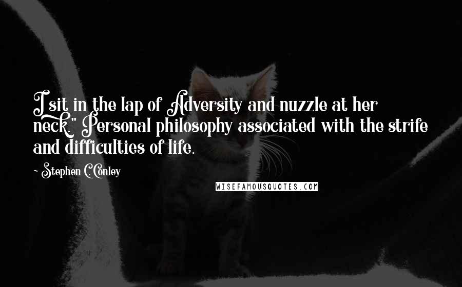 Stephen C. Conley Quotes: I sit in the lap of Adversity and nuzzle at her neck." Personal philosophy associated with the strife and difficulties of life.