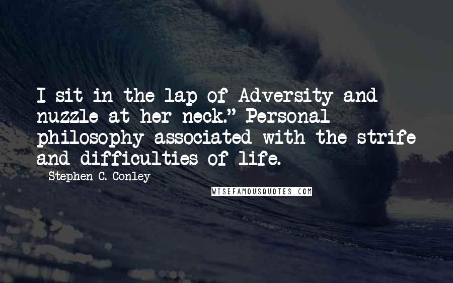 Stephen C. Conley Quotes: I sit in the lap of Adversity and nuzzle at her neck." Personal philosophy associated with the strife and difficulties of life.