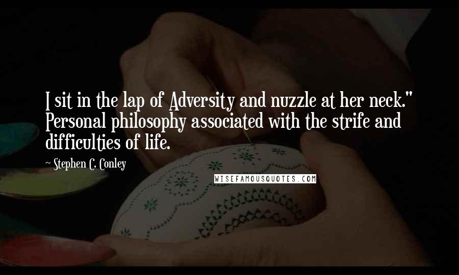 Stephen C. Conley Quotes: I sit in the lap of Adversity and nuzzle at her neck." Personal philosophy associated with the strife and difficulties of life.