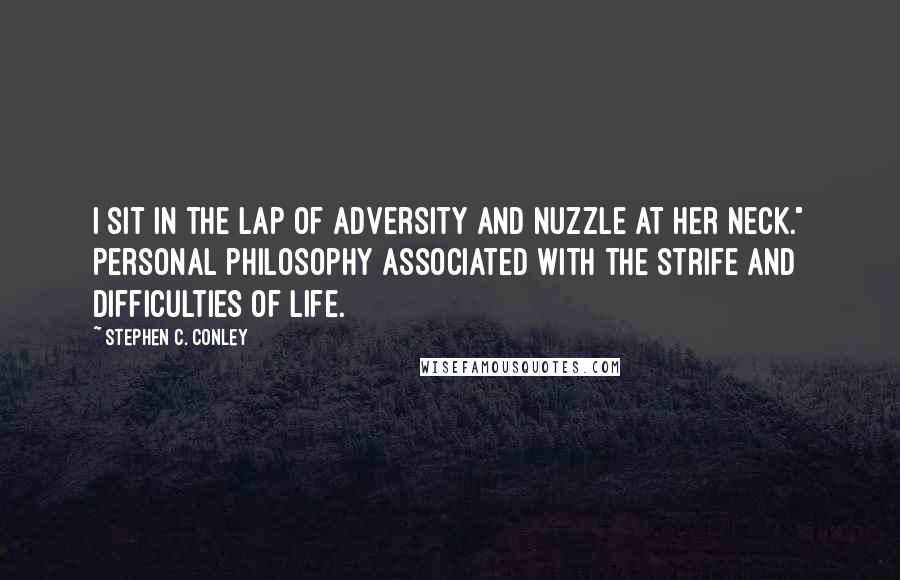 Stephen C. Conley Quotes: I sit in the lap of Adversity and nuzzle at her neck." Personal philosophy associated with the strife and difficulties of life.