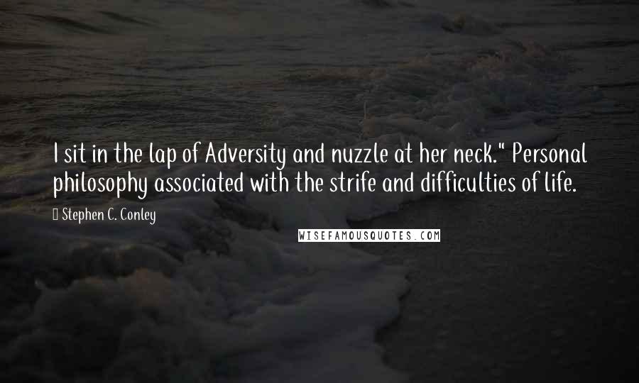 Stephen C. Conley Quotes: I sit in the lap of Adversity and nuzzle at her neck." Personal philosophy associated with the strife and difficulties of life.