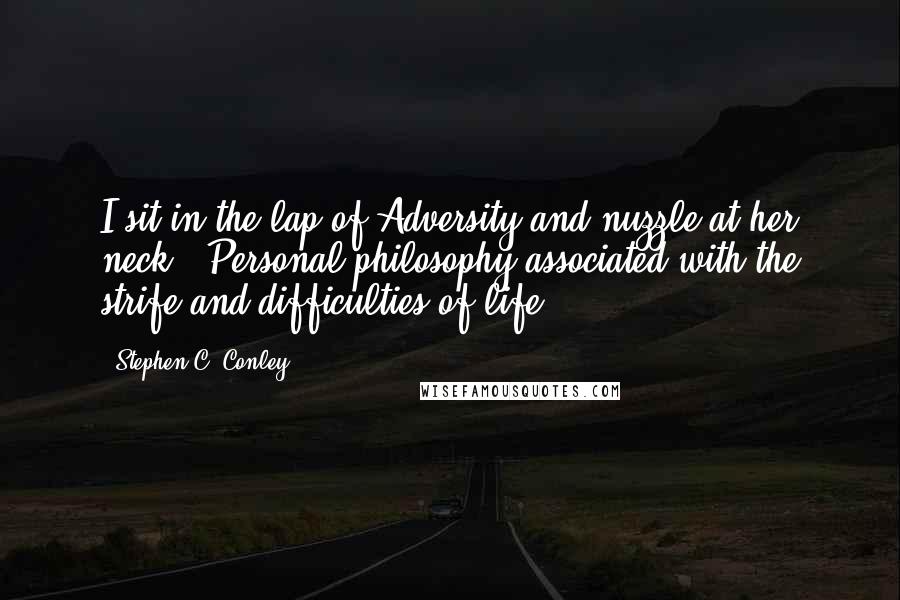 Stephen C. Conley Quotes: I sit in the lap of Adversity and nuzzle at her neck." Personal philosophy associated with the strife and difficulties of life.