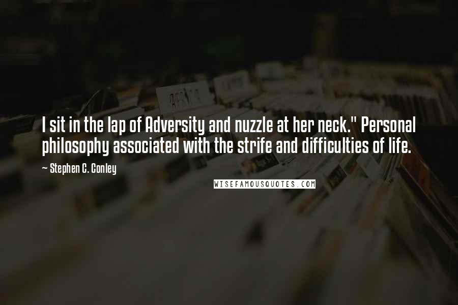 Stephen C. Conley Quotes: I sit in the lap of Adversity and nuzzle at her neck." Personal philosophy associated with the strife and difficulties of life.