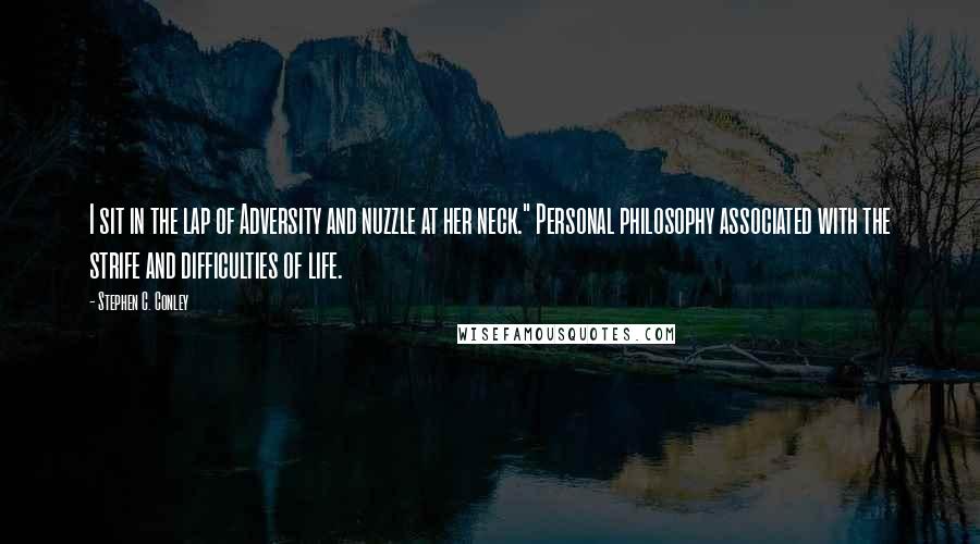 Stephen C. Conley Quotes: I sit in the lap of Adversity and nuzzle at her neck." Personal philosophy associated with the strife and difficulties of life.