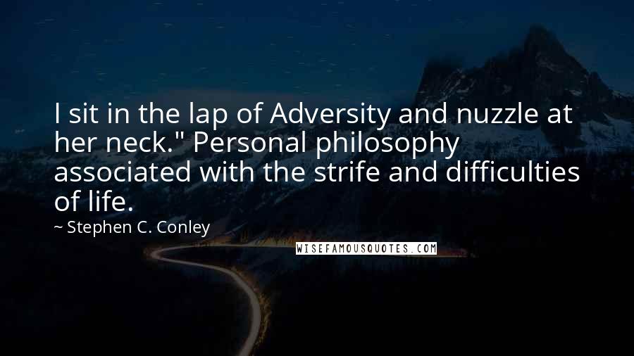 Stephen C. Conley Quotes: I sit in the lap of Adversity and nuzzle at her neck." Personal philosophy associated with the strife and difficulties of life.