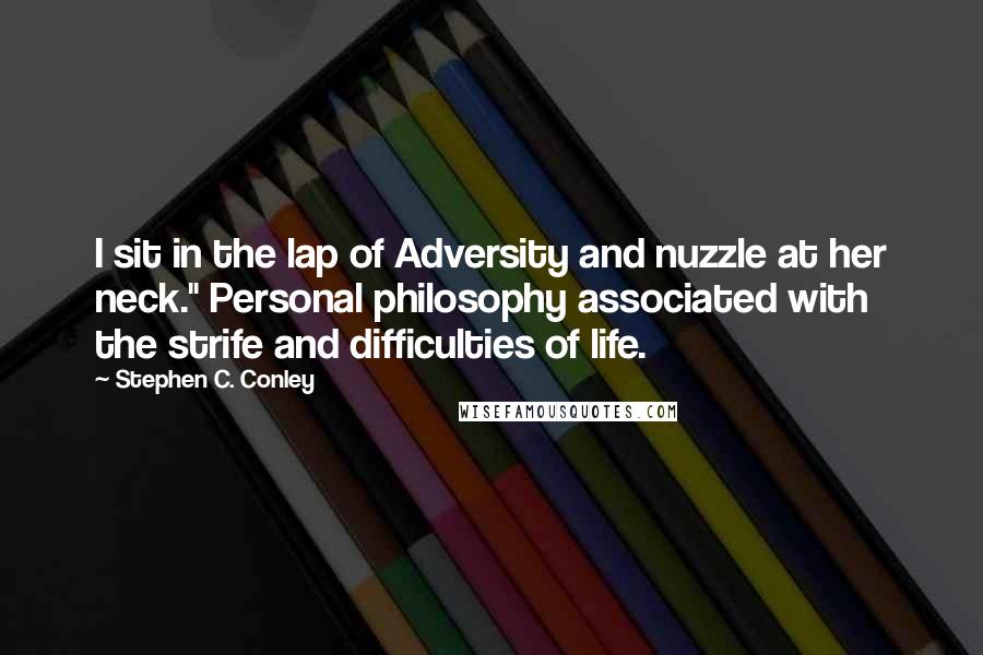 Stephen C. Conley Quotes: I sit in the lap of Adversity and nuzzle at her neck." Personal philosophy associated with the strife and difficulties of life.