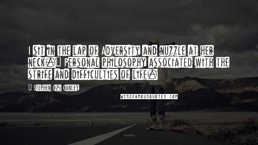 Stephen C. Conley Quotes: I sit in the lap of Adversity and nuzzle at her neck." Personal philosophy associated with the strife and difficulties of life.