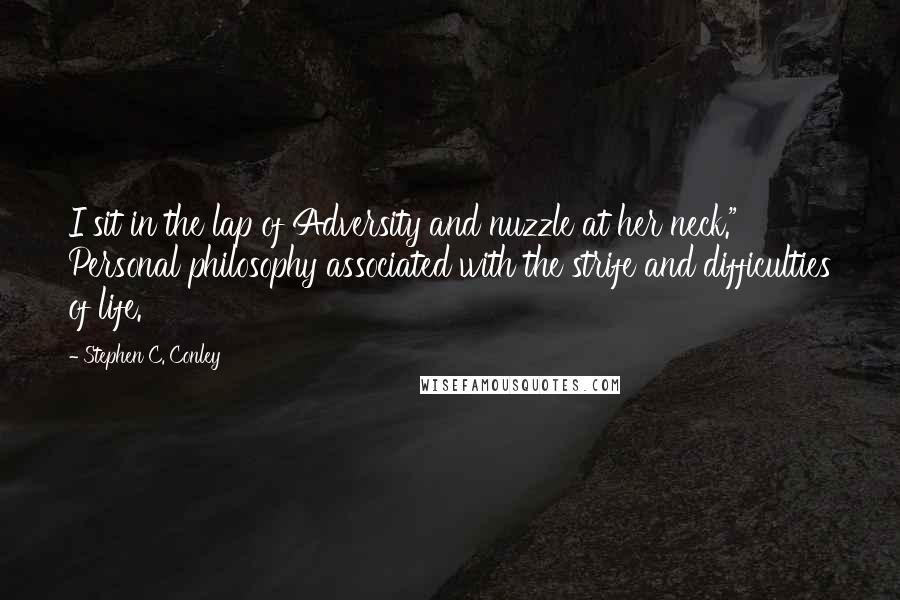 Stephen C. Conley Quotes: I sit in the lap of Adversity and nuzzle at her neck." Personal philosophy associated with the strife and difficulties of life.