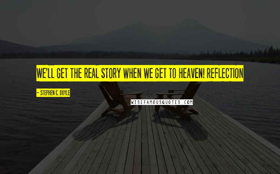 Stephen C. Doyle Quotes: We'll get the real story when we get to heaven! REFLECTION
