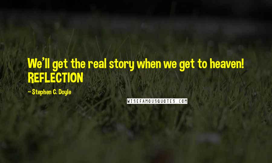 Stephen C. Doyle Quotes: We'll get the real story when we get to heaven! REFLECTION