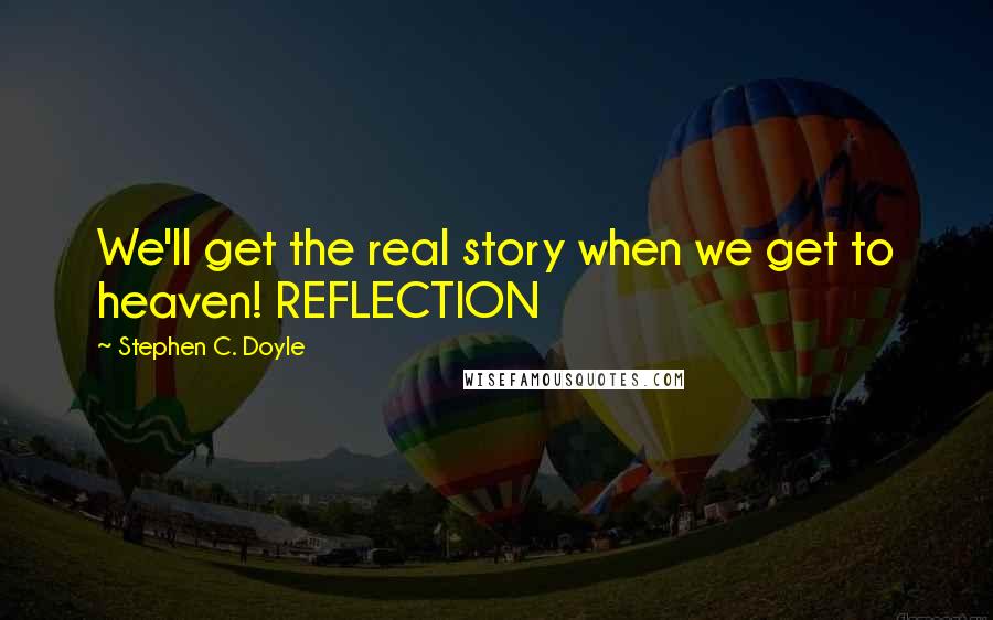 Stephen C. Doyle Quotes: We'll get the real story when we get to heaven! REFLECTION