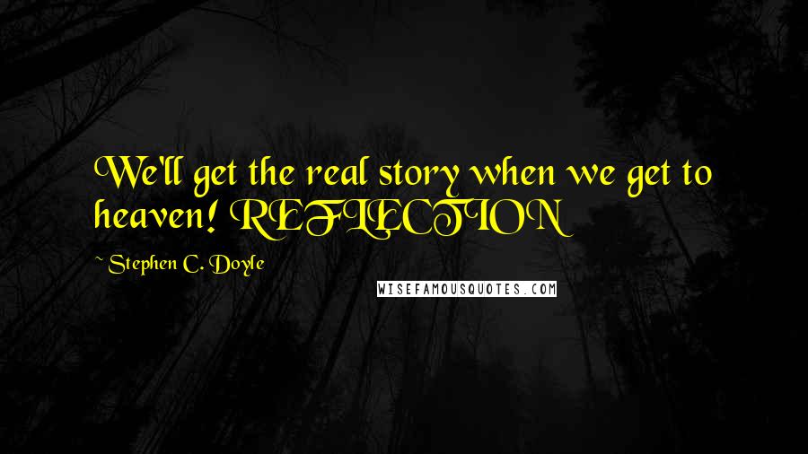 Stephen C. Doyle Quotes: We'll get the real story when we get to heaven! REFLECTION