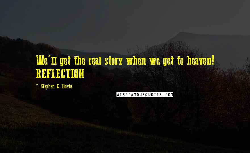 Stephen C. Doyle Quotes: We'll get the real story when we get to heaven! REFLECTION