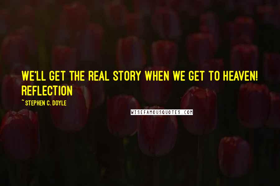 Stephen C. Doyle Quotes: We'll get the real story when we get to heaven! REFLECTION