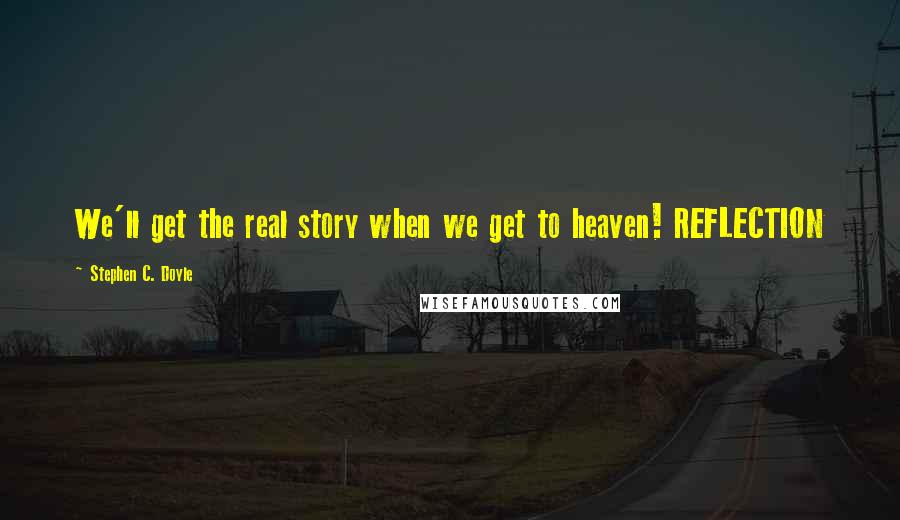 Stephen C. Doyle Quotes: We'll get the real story when we get to heaven! REFLECTION