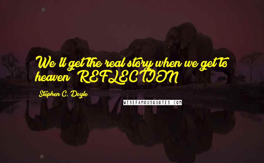 Stephen C. Doyle Quotes: We'll get the real story when we get to heaven! REFLECTION