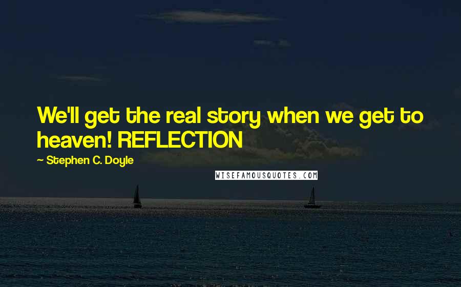 Stephen C. Doyle Quotes: We'll get the real story when we get to heaven! REFLECTION