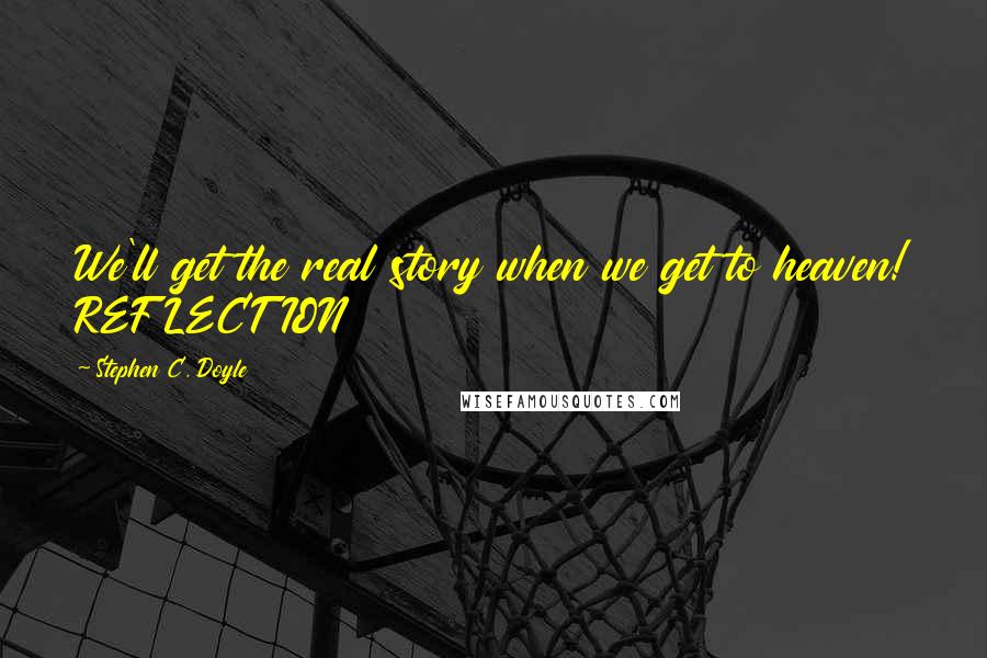 Stephen C. Doyle Quotes: We'll get the real story when we get to heaven! REFLECTION