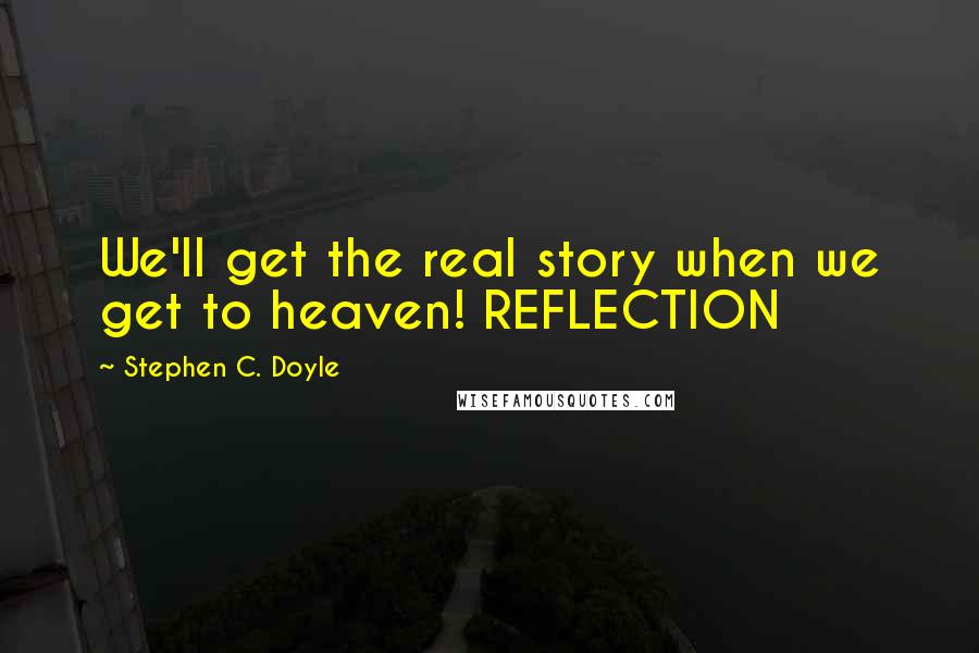 Stephen C. Doyle Quotes: We'll get the real story when we get to heaven! REFLECTION
