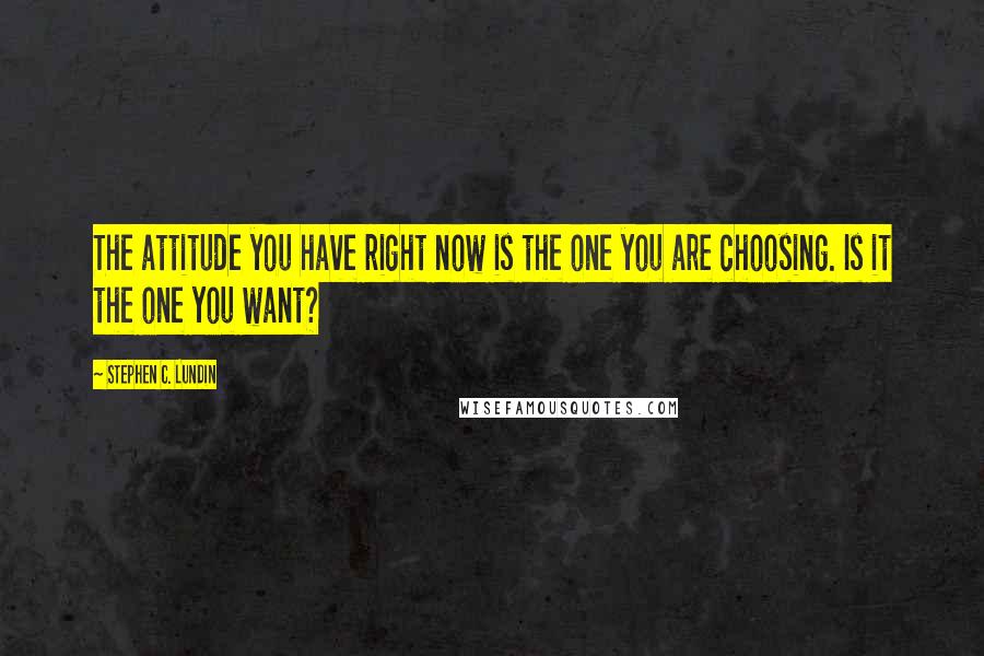 Stephen C. Lundin Quotes: The attitude you have right now is the one you are choosing. Is it the one you want?