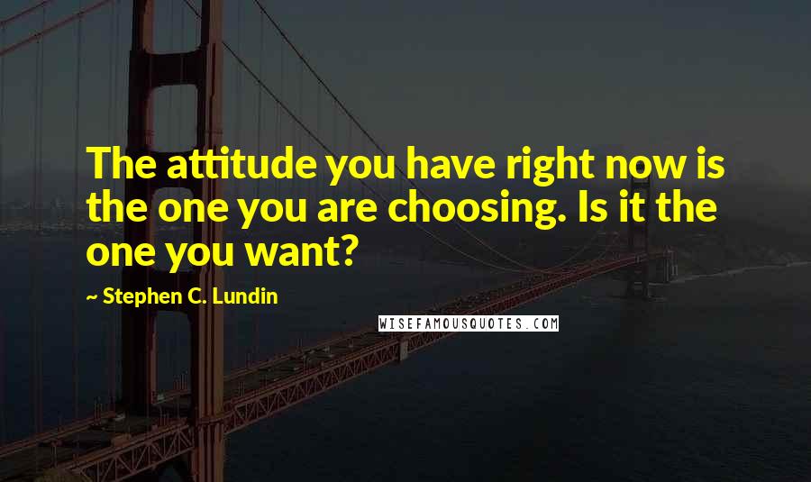 Stephen C. Lundin Quotes: The attitude you have right now is the one you are choosing. Is it the one you want?