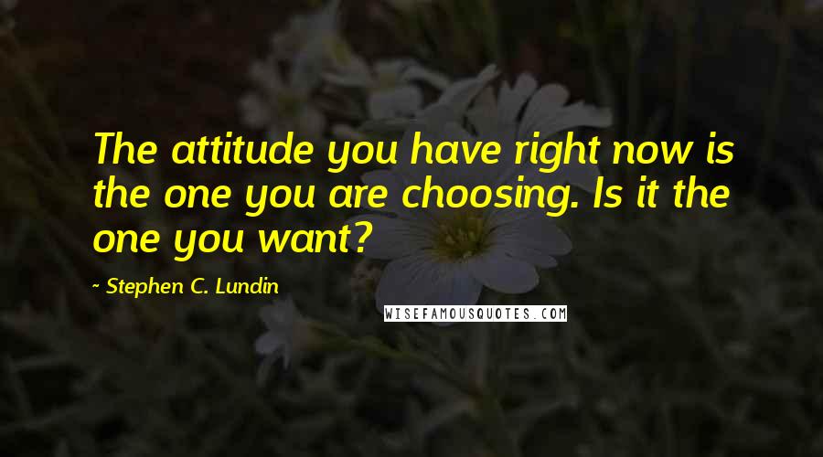 Stephen C. Lundin Quotes: The attitude you have right now is the one you are choosing. Is it the one you want?