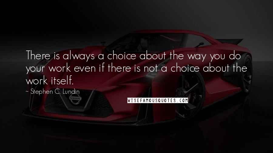 Stephen C. Lundin Quotes: There is always a choice about the way you do your work even if there is not a choice about the work itself.