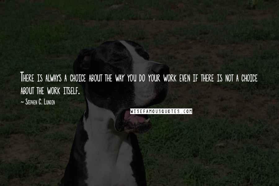 Stephen C. Lundin Quotes: There is always a choice about the way you do your work even if there is not a choice about the work itself.
