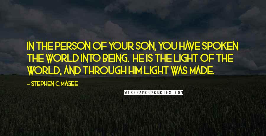 Stephen C. Magee Quotes: In the person of Your Son, You have spoken the world into being.  He is the Light of the World, and through Him Light was made.