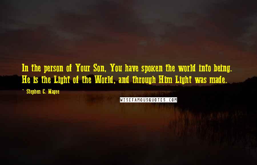 Stephen C. Magee Quotes: In the person of Your Son, You have spoken the world into being.  He is the Light of the World, and through Him Light was made.