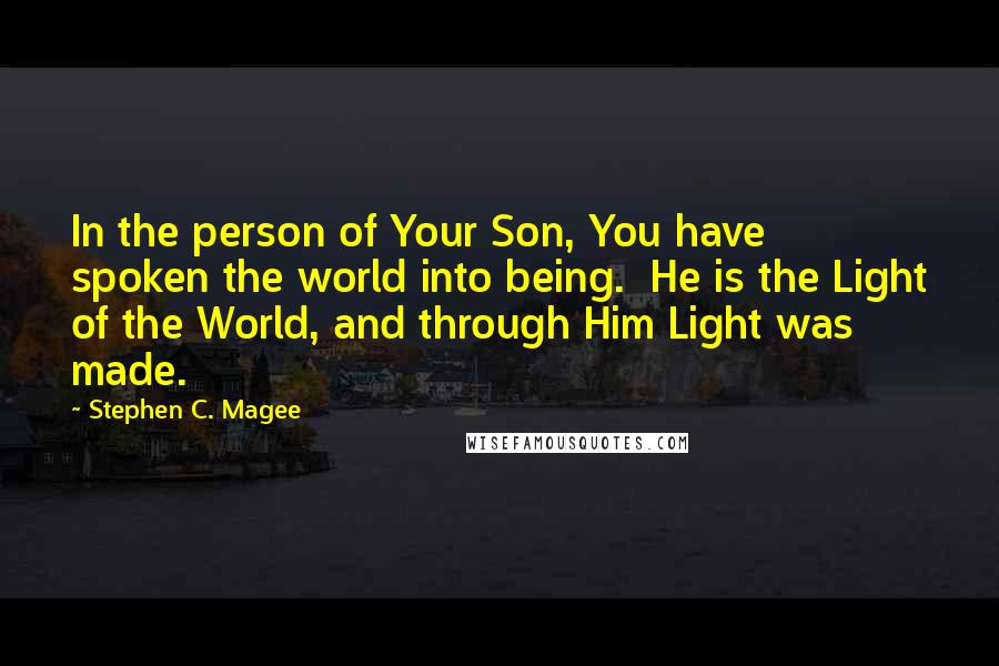 Stephen C. Magee Quotes: In the person of Your Son, You have spoken the world into being.  He is the Light of the World, and through Him Light was made.