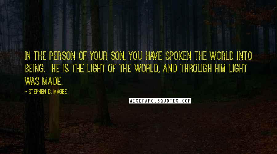 Stephen C. Magee Quotes: In the person of Your Son, You have spoken the world into being.  He is the Light of the World, and through Him Light was made.