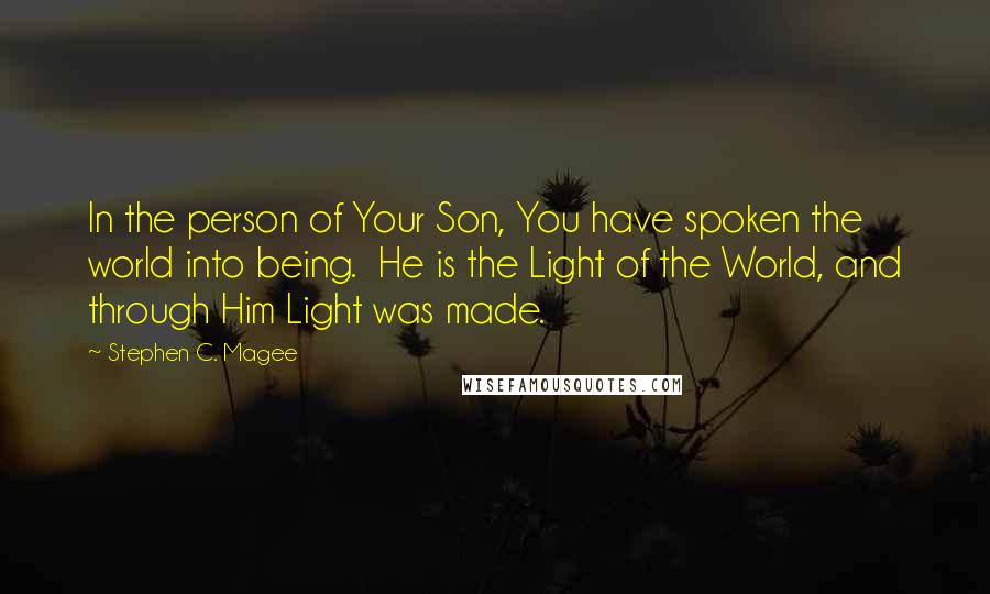 Stephen C. Magee Quotes: In the person of Your Son, You have spoken the world into being.  He is the Light of the World, and through Him Light was made.