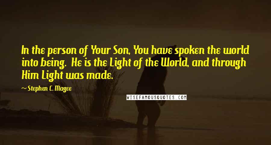 Stephen C. Magee Quotes: In the person of Your Son, You have spoken the world into being.  He is the Light of the World, and through Him Light was made.