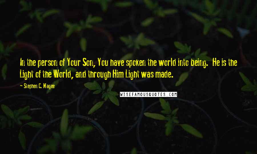 Stephen C. Magee Quotes: In the person of Your Son, You have spoken the world into being.  He is the Light of the World, and through Him Light was made.