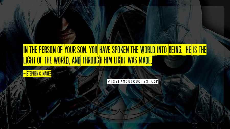Stephen C. Magee Quotes: In the person of Your Son, You have spoken the world into being.  He is the Light of the World, and through Him Light was made.
