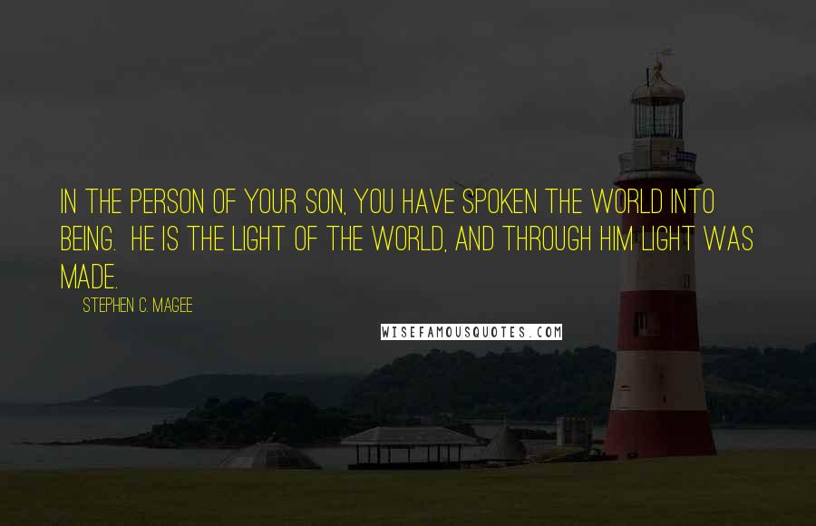 Stephen C. Magee Quotes: In the person of Your Son, You have spoken the world into being.  He is the Light of the World, and through Him Light was made.