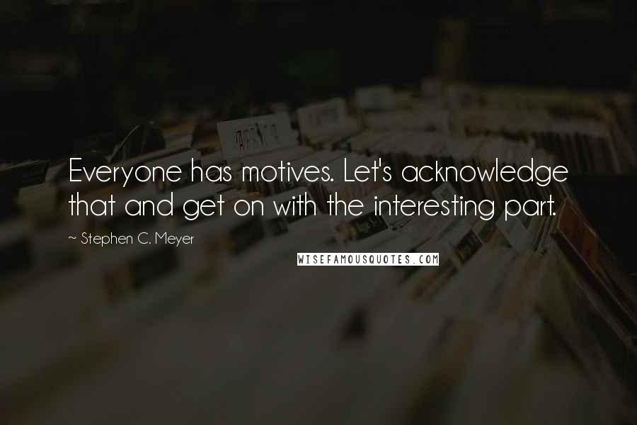 Stephen C. Meyer Quotes: Everyone has motives. Let's acknowledge that and get on with the interesting part.