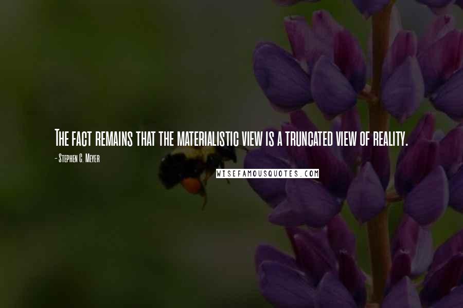 Stephen C. Meyer Quotes: The fact remains that the materialistic view is a truncated view of reality.