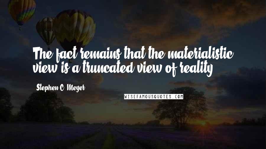Stephen C. Meyer Quotes: The fact remains that the materialistic view is a truncated view of reality.