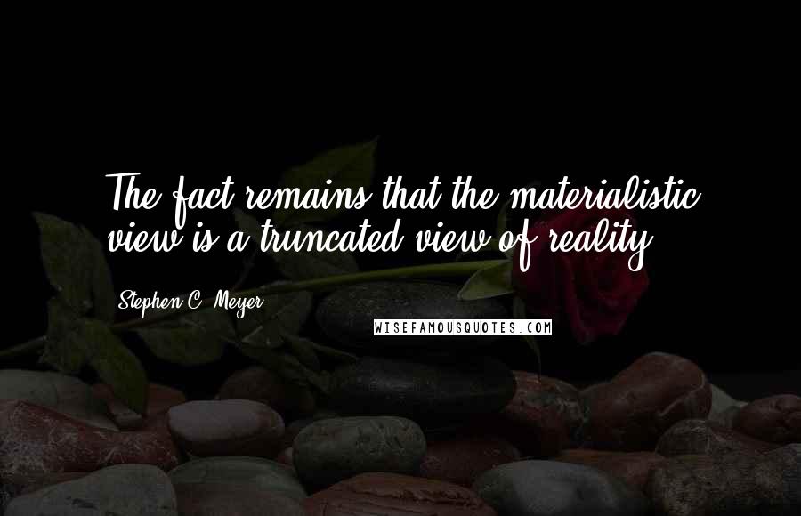 Stephen C. Meyer Quotes: The fact remains that the materialistic view is a truncated view of reality.