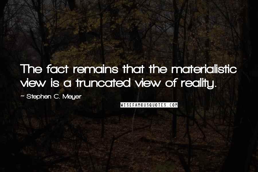 Stephen C. Meyer Quotes: The fact remains that the materialistic view is a truncated view of reality.
