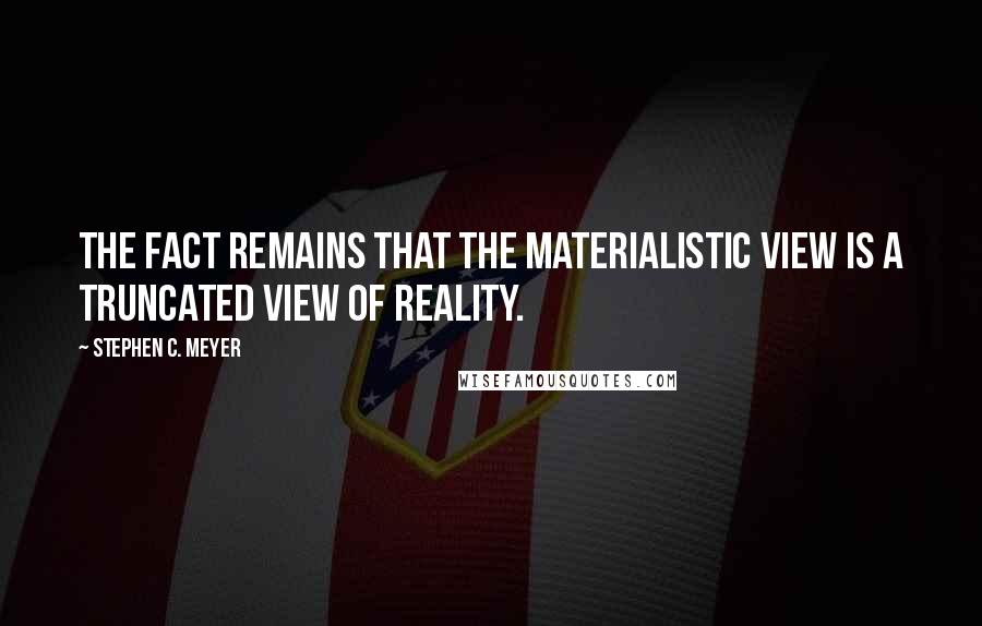 Stephen C. Meyer Quotes: The fact remains that the materialistic view is a truncated view of reality.