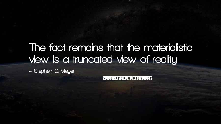Stephen C. Meyer Quotes: The fact remains that the materialistic view is a truncated view of reality.