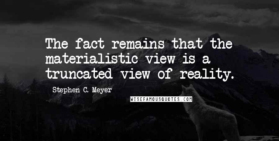 Stephen C. Meyer Quotes: The fact remains that the materialistic view is a truncated view of reality.