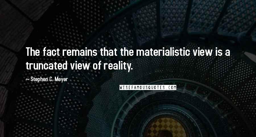 Stephen C. Meyer Quotes: The fact remains that the materialistic view is a truncated view of reality.