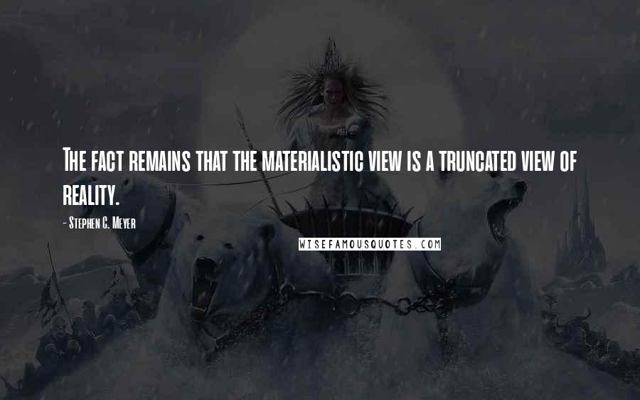 Stephen C. Meyer Quotes: The fact remains that the materialistic view is a truncated view of reality.